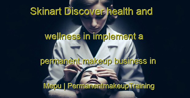 Skinart Discover health and wellness in implement a permanent makeup business in Mepu | PermanentmakeupTraining | PermanentmakeupClasses | SkinartTraining-Viet Nam